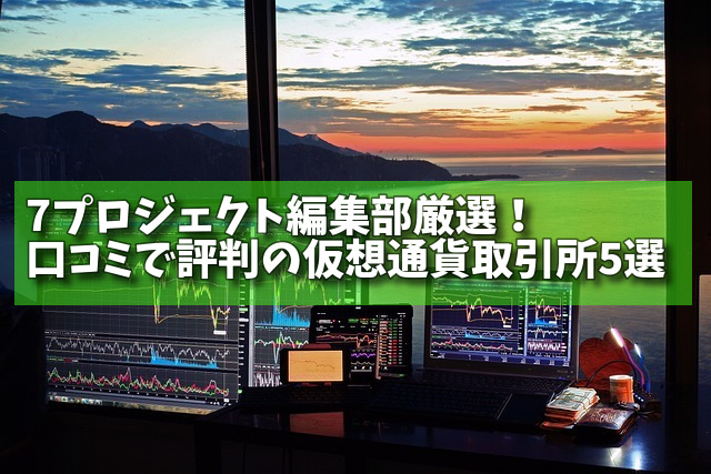 7プロジェクト編集部厳選！口コミで評判の仮想通貨取引所5選の画像